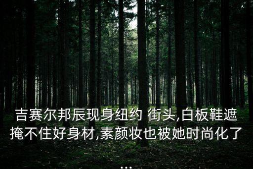 吉賽爾邦辰現身紐約 街頭,白板鞋遮掩不住好身材,素顏妝也被她時尚化了...