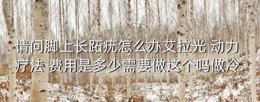 請問腳上長跖疣怎么辦艾拉光 動力 療法 費用是多少需要做這個嗎做冷...