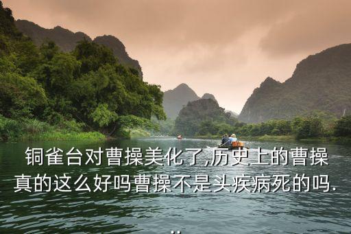  銅雀臺對曹操美化了,歷史上的曹操真的這么好嗎曹操不是頭疾病死的嗎...