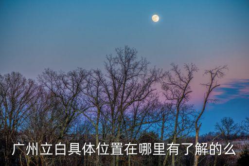 廣州立白工廠在哪，廣州立白具體位置在哪里有了解的么