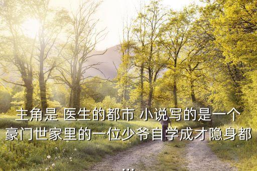 主角是 醫生的都市 小說寫的是一個豪門世家里的一位少爺自學成才隱身都...