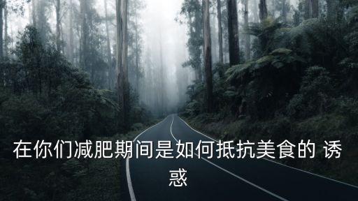 在你們減肥期間是如何抵抗美食的 誘惑
