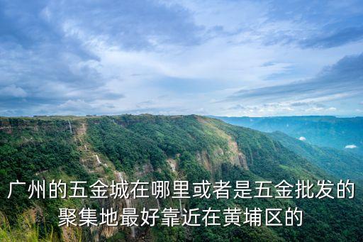 廣州的五金城在哪里或者是五金批發的聚集地最好靠近在黃埔區的