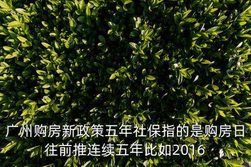 廣州購房新政策五年社保指的是購房日往前推連續五年比如2016