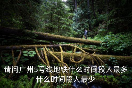請問廣州5號線地鐵什么時間段人最多什么時間段人最少