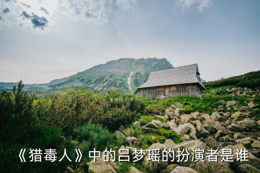 《獵毒人》中的呂夢瑤的扮演者是誰
