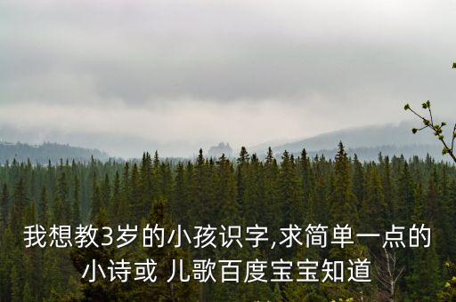 我想教3歲的小孩識字,求簡單一點的小詩或 兒歌百度寶寶知道