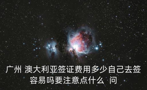 廣州 澳大利亞簽證費(fèi)用多少自己去簽容易嗎要注意點(diǎn)什么  問