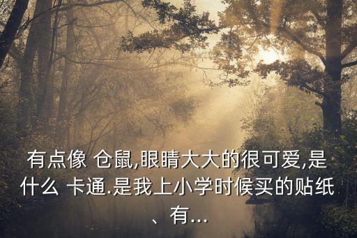 有點像 倉鼠,眼睛大大的很可愛,是什么 卡通.是我上小學時候買的貼紙、有...