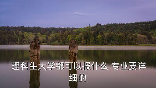  理科生大學都可以報什么 專業要詳細的