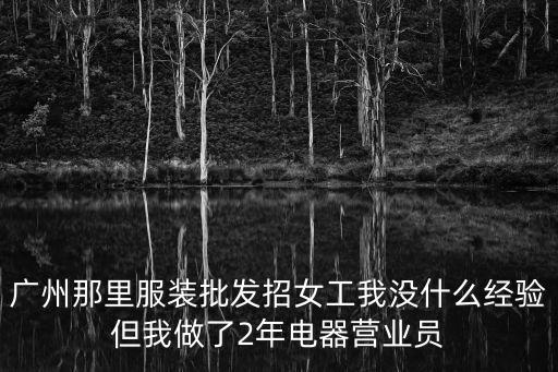 廣州那里服裝批發招女工我沒什么經驗但我做了2年電器營業員