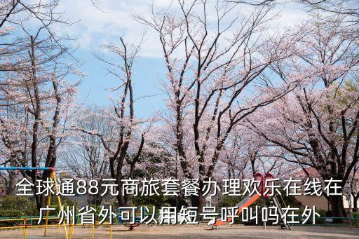 廣州樂(lè)陶陶新三板，全球通88元商旅套餐辦理歡樂(lè)在線在廣州省外可以用短號(hào)呼叫嗎在外