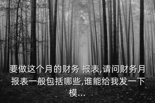 要做這個月的財務 報表,請問財務月 報表一般包括哪些,誰能給我發一下模...