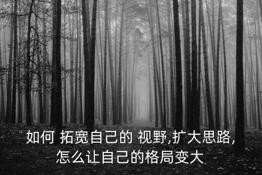 如何 拓寬自己的 視野,擴大思路,怎么讓自己的格局變大