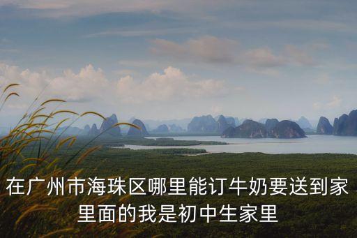 廣州哪里可以訂牛奶，在廣州市海珠區哪里能訂牛奶要送到家里面的我是初中生家里