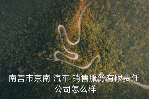 南宮市京南 汽車 銷售服務有限責任 公司怎么樣