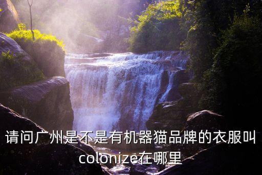 復星 廣州，請問廣州是不是有機器貓品牌的衣服叫colonize在哪里