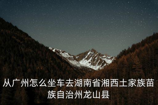 從廣州怎么坐車去湖南省湘西土家族苗族自治州龍山縣