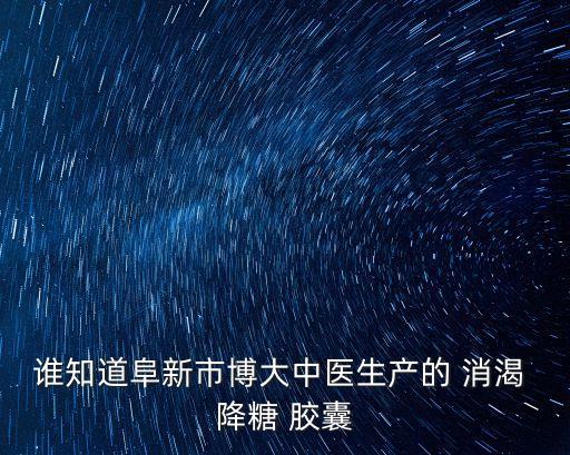誰知道阜新市博大中醫生產的 消渴 降糖 膠囊