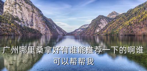 廣州哪里桑拿好有誰能推薦一下的啊誰可以幫幫我