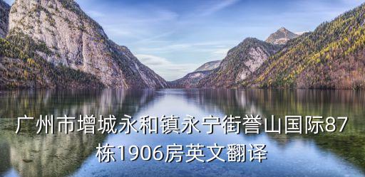 廣州市增城永和鎮永寧街譽山國際87棟1906房英文翻譯