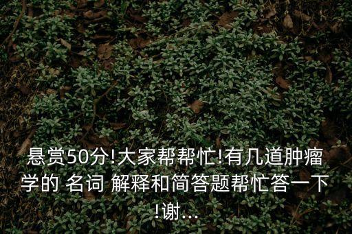 懸賞50分!大家?guī)蛶兔?有幾道腫瘤學(xué)的 名詞 解釋和簡答題幫忙答一下!謝...