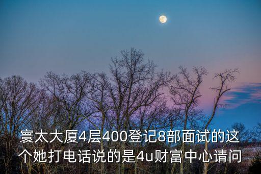 寰太大廈4層400登記8部面試的這個她打電話說的是4u財富中心請問
