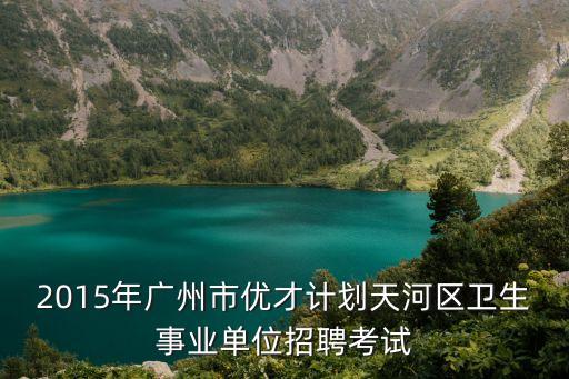 2015年廣州市優(yōu)才計(jì)劃天河區(qū)衛(wèi)生事業(yè)單位招聘考試