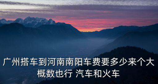 廣州搭車到河南南陽車費(fèi)要多少來個(gè)大概數(shù)也行 汽車和火車
