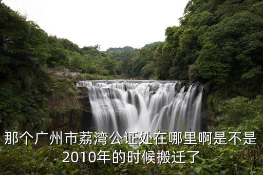 那個廣州市荔灣公證處在哪里啊是不是2010年的時候搬遷了