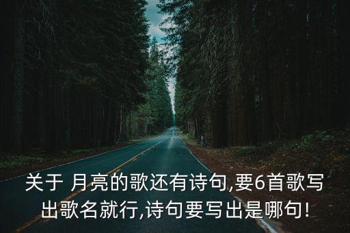 關(guān)于 月亮的歌還有詩(shī)句,要6首歌寫出歌名就行,詩(shī)句要寫出是哪句!
