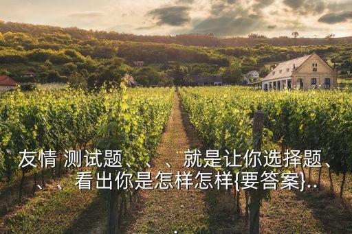 友情 測試題、、、就是讓你選擇題、、、看出你是怎樣怎樣{要答案}...
