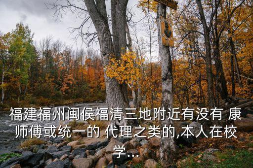 福建福州閩侯福清三地附近有沒有 康師傅或統一的 代理之類的,本人在校學...
