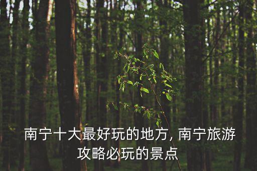  南寧十大最好玩的地方, 南寧旅游攻略必玩的景點(diǎn)