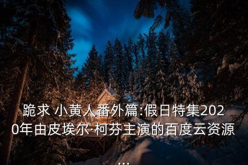 跪求 小黃人番外篇:假日特集2020年由皮埃爾·柯芬主演的百度云資源...