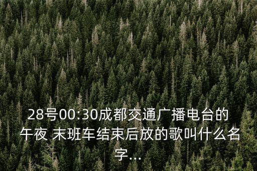 28號00:30成都交通廣播電臺的 午夜 末班車結束后放的歌叫什么名字...