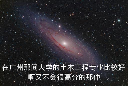 在廣州那間大學的土木工程專業比較好啊又不會很高分的那仲