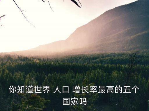 你知道世界 人口 增長率最高的五個國家嗎