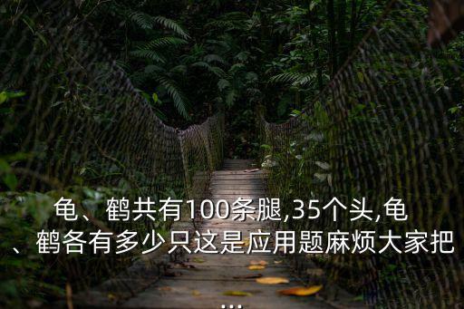 龜、鶴共有100條腿,35個頭,龜、鶴各有多少只這是應用題麻煩大家把...
