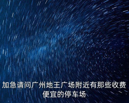 加急請問廣州地王廣場附近有那些收費便宜的停車場