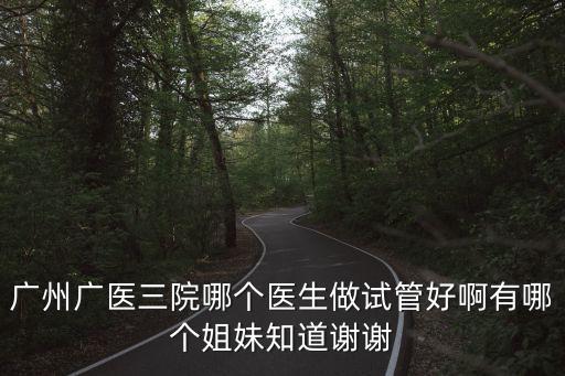 廣州廣醫三院哪個醫生做試管好啊有哪個姐妹知道謝謝