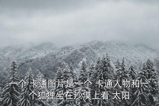 一個 卡通圖片是一個 卡通人物和一個狐貍坐在沙漠上看 太陽