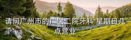 廣州廣醫二院幾點下班，請問廣州市的廣醫二院牙科 星期日幾點營業