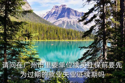 請問在廣州市里要單位續買社保前要先為過期的就業失業證續期嗎