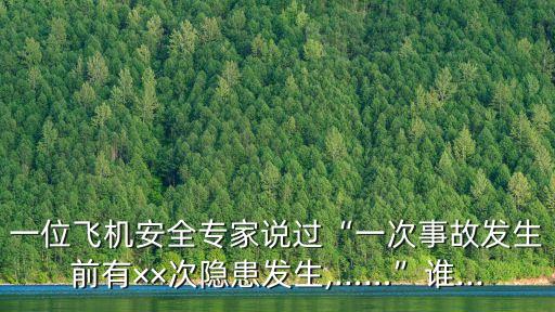 一位飛機安全專家說過“一次事故發生前有××次隱患發生,……”誰...