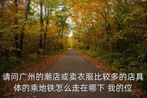 請問廣州的潮店或賣衣服比較多的店具體的乘地鐵怎么走在哪下 我的位
