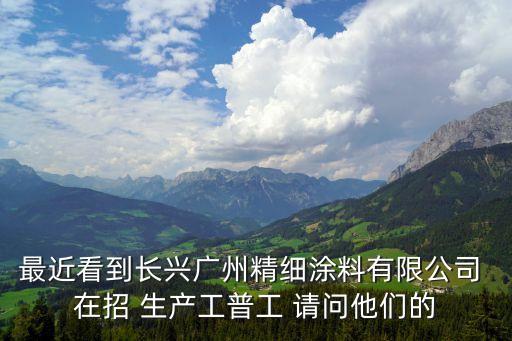 廣州長興廠怎么樣，最近看到長興廣州精細涂料有限公司 在招 生產工普工 請問他們的