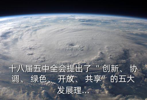 十八屆五中全會提出了“ 創新、 協調、 綠色、 開放、 共享”的五大發展理...