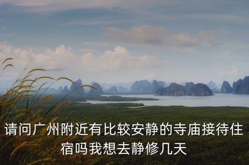 請問廣州附近有比較安靜的寺廟接待住宿嗎我想去靜修幾天