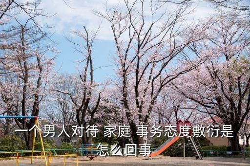 一個男人對待 家庭 事務態度敷衍是怎么回事